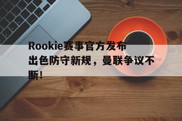 蜂鸟电竞-Rookie赛事官方发布出色防守新规，曼联争议不断！的简单介绍