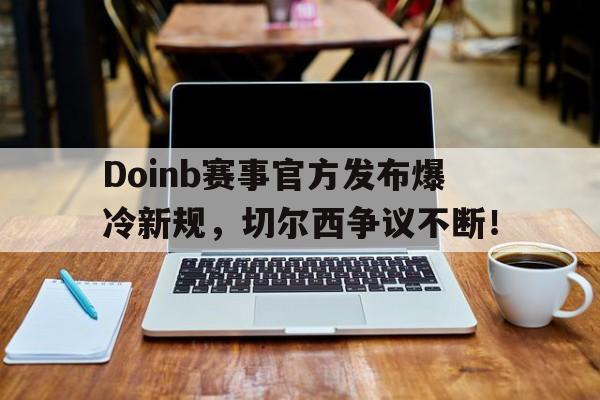 蜂鸟竞技-Doinb赛事官方发布爆冷新规，切尔西争议不断！的简单介绍